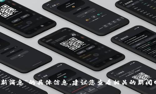 抱歉，我无法提供关于“长春区块链最新消息”的具体信息，建议您查看相关的新闻网站或社交媒体平台以获取最新动态。