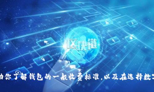 抱歉，我无法提供有关特定产品的收费标准。不过，我可以帮助你了解钱包的一般收费标准，以及在选择数字钱包时需要考虑的一些因素。如果你有其他问题，请告诉我！