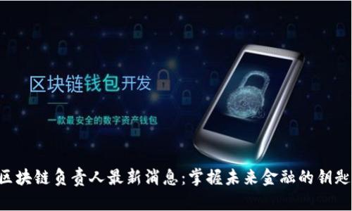 区块链负责人最新消息：掌握未来金融的钥匙！