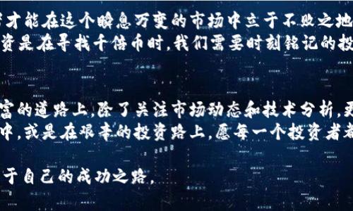 区块链千倍币的挖掘之旅：寻找下一个财富密码

区块链, 千倍币, 投资机会/guanjianci

引言：区块链世界的璀璨星辰
在流转不息的信息时代，区块链仿佛夜空中闪烁的星星，吸引着无数寻求财富的投资者。在这个不断变换的数字金融世界里，“千倍币”一词如同传说中的藏宝图，激励着无数人踏上探寻之旅。这些被誉为“千倍币”的数字资产，宛如拢在晨雾中的老桥，隐匿而神秘，等待着有心人去发现它们的真实价值。

千倍币的定义与特征
那么，千倍币究竟是什么？简单来说，千倍币是指在某个时间段内，其价格相较于发行初期或某个基准价格上涨了千倍甚至更多的数字货币。想象一下，某个看似不起眼的小项目，经过几年的发展，变得如同璀璨的钻石，市值瞬间攀升至数亿甚至数十亿美元。这种现象背后究竟隐藏着怎样的秘密？

寻找千倍币之旅的开始
要在万千的币种中找到千倍币，首先需要对市场进行深入分析。正如探险者航海前需对星图进行仔细研读，投资者也应当对区块链市场的各个角落进行观察和学习。寻找千倍币的旅程包含多个关键要素：

市场趋势与技术分析
在决定投资某个项目之前，了解市场的整体趋势是至关重要的。在2017年，随着比特币的火爆，整个加密市场的气氛也变得异常热烈。那些具有独特技术和应用场景的项目，如同硫磺水中的金粉，吸引了大量投资者的眼光。
例如，Ethereum（以太坊）的出现不仅提升了智能合约的理念，更让无数人看到了区块链的应用潜能。在此之后，一些DeFi项目（去中心化金融）迅速崛起，给人们带来了惊喜与收益。深入分析这些项目的底层技术和团队背景，就像是探索晨雾中的老桥，发现它背后的悠久历史和无尽可能。

项目团队与发展潜力
许多成功的千倍币背后，都有着强大的团队支撑。团队的背景、经验和愿景往往是影响项目成败的重要因素。通过了解团队的历史、合作伙伴以及项目的发展规划，我们可以更好地评估一个项目的未来潜力。
比如，Chainlink（链环）是一个由多位业内资深人士创造的项目，其目标是连接智能合约与现实世界的数据。在获得多个大型企业的合作后，其市场价值也随之水涨船高，成为了一匹黑马，许多早期投资者因此获得了丰厚的回报。

社区与市场反响
区块链项目的成功与否，往往离不开其支持社区。在回顾历史时，我们会发现，许多千倍币项目在初期都拥有一个充满活力的社区。通过社交媒体的传播和社区的力量，这些项目能够快速吸引投资者的目光，带来市场关注度。
同时，我们也可以通过观察社区的互动和讨论，来评估项目的真实价值。正如一座老桥在风雨中伫立，经受住了岁月的洗礼，一些坚持不懈、具有高人气的项目，也同样经历了市场的考验。

潜力趋势与风险把控
尽管千倍币的诱惑令人心动，但市场的风险同样不容忽视。只有具备独到眼光、严谨分析能力、以及应对市场波动的能力，投资者才能在这个瞬息万变的市场中立于不败之地。
例如，网红币（Shiba Inu）虽然因为媒体宣传和社区力量迅速上升，但其背后则隐含了不可预知的风险。因此，谨慎选择、分散投资是在寻找千倍币时，我们需要时刻铭记的投资原则。

结语：追逐梦想的脚步
在区块链的世界里，千倍币仿佛是遥不可及的梦想，但每一个成功的故事背后，都藏着无数努力与坚持的足迹。投资者在追寻财富的道路上，除了关注市场动态和技术分析，更应注重内心对价值的理解与信念。
如同晨雾中的老桥，虽然存在一定的神秘感，但只要用心去探索，便能领略到其背后的美丽与厚重。无论是在追逐千倍币的旅途中，或是在艰辛的投资路上，愿每一个投资者都能找到属于自己的梦想，相信未来会更美好。

整个内容为您提供了关于区块链千倍币的思考与建议，虽然这只是一个开始，但希望能引导您在不断变化的加密世界中找到属于自己的成功之路。