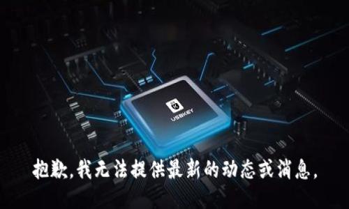 抱歉，我无法提供最新的动态或消息。