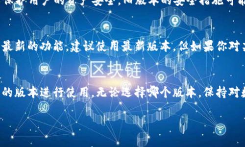 关于“小狐钱包”的版本问题，可以理解为不同版本之间可能存在功能、界面或使用体验上的差异。以下是一些可能的相关信息：

小狐钱包的基本功能
小狐钱包通常主要用于数字货币的存储与管理，包括比特币、以太坊等主流数字资产。除了基本的资产管理功能外，小狐钱包还可能支持多种链、交易所的接入，方便用户实时获取市场动向。

不同版本的特点
1. **功能更新**：新版本通常会增加一些新功能，例如更高效的交易速度，或者更便捷的资产转移选项。旧版本可能在这些方面能力有限。
2. **用户界面**：随着用户体验设计的进步，新版本常常会更新UI设计，使得操作界面更简洁、直观。有时候用户在使用旧版本时，可能会感到界面复杂、操作繁琐。
3. **安全性**：新版本往往会加入增强的安全性措施，如双重验证、指纹解锁等，以保护用户的资产安全。旧版本的安全措施可能较为薄弱，更容易受到攻击。

如何选择使用的版本
选择使用哪个版本，用户需要根据自身需求进行权衡。如果你需要更好的安全性和最新的功能，建议使用最新版本。但如果你对某些新功能并不感兴趣，且旧版本的体验已满足日常需求，也可以继续使用旧版本。

总结
小狐钱包的不同版本确实存在差异，用户应根据自身实际情况和需求，选择最合适的版本进行使用。无论选择哪个版本，保持对数字资产的保护意识永远是首要之务。

希望以上信息对你有所帮助！如果你有更具体的问题，欢迎继续提问。