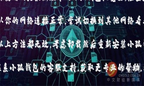 抱歉，你遇到了小狐钱包浏览器的问题。请尝试以下几种解决方案：

1. **重启浏览器**：关闭小狐钱包浏览器，然后重新打开，看看是否能解决问题。

2. **清除缓存和cookies**：有时候浏览器的数据缓存会导致问题，尝试清除缓存和cookies。

3. **更新浏览器**：确保你使用的是最新版本的小狐钱包浏览器，检查是否有可用的更新。

4. **检查网络连接**：确认你的网络连接正常，尝试切换到其他网络看看是否解决问题。

5. **重装浏览器**：如果以上方法都无效，考虑卸载然后重新安装小狐钱包浏览器。

如果问题依然存在，建议联系小狐钱包的客服支持，获取更专业的帮助。希望这些建议对你有帮助！