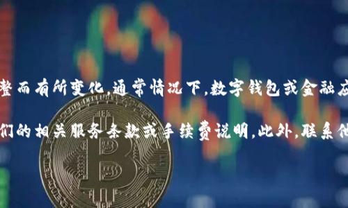 关于小狐钱包提现手续费的具体信息，可能会因为时间、地区或相关政策的调整而有所变化。通常情况下，数字钱包或金融应用都会对提现操作收取一定比例或者固定的手续费，以维持系统的运营成本。

如果你想了解准确的提现手续费，可以直接登录小狐钱包的官方平台，查看他们的相关服务条款或手续费说明。此外，联系他们的客服也是获取最准确信息的有效途径。

如果还有其他问题，或需要更具体的信息，欢迎随时询问！