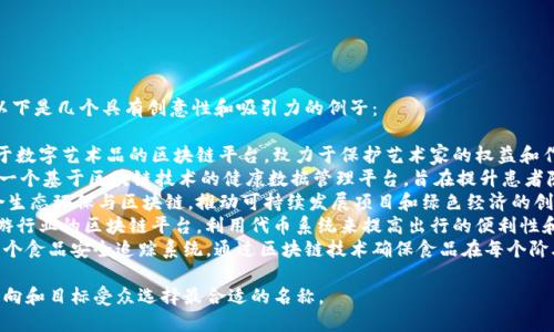 对于区块链新项目名称，以下是几个具有创意性和吸引力的例子：

1. **BlocArt** - 专注于数字艺术品的区块链平台，致力于保护艺术家的权益和作品的文明传播。
2. **ChainHealth** - 一个基于区块链技术的健康数据管理平台，旨在提升患者隐私和医疗信息的安全性。
3. **EcoChain** - 结合生态环保与区块链，推动可持续发展项目和绿色经济的创新平台。
4. **TokenTrip** - 旅游行业的区块链平台，利用代币系统来提高出行的便利性和透明度。
5. **FoodGuard** - 一个食品安全追踪系统，通过区块链技术确保食品在每个阶段的安全性和可追溯性。

你可以根据具体的项目方向和目标受众选择最合适的名称。