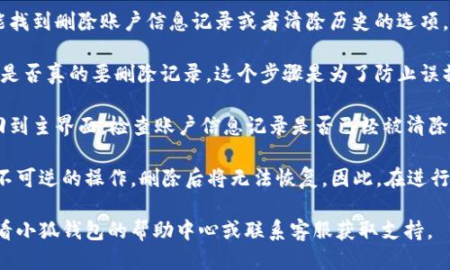 要删除小狐钱包中的账户信息记录，您可以按照以下步骤进行操作：

1. **打开小狐钱包**：首先，确保您已经登录到小狐钱包的应用程序或者官方网站。

2. **进入账户设置**：在主界面找到“设置”或“账户”选项。这个选项一般位于页面的右上角或者底部。

3. **查找隐私设置**：在设置页面中，找到与“隐私”相关的选项，通常这里会有与账户信息记录、历史交易记录等相关的管理功能。

4. **删除记录**：在隐私设置中，您应该能找到删除账户信息记录或者清除历史的选项。点击该选项，按照系统的提示进行确认。

5. **确认删除**：系统可能会提示您确认是否真的要删除记录，这个步骤是为了防止误操作。请仔细阅读提示内容，然后选择确认。

6. **检查记录**：删除完成后，您可以返回到主界面，检查账户信息记录是否已经被清除。

值得注意的是，删除账户信息记录可能是不可逆的操作，删除后将无法恢复。因此，在进行删除前，请确保您真的不再需要这些信息。

如果在操作过程中遇到任何问题，建议查看小狐钱包的帮助中心或联系客服获取支持。