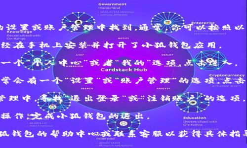 退出小狐钱包的选项一般可以在应用程序的设置或账户管理中找到。通常，你可以按照以下步骤进行操作：

1. **打开小狐钱包应用**: 首先，确保你已经在手机上安装并打开了小狐钱包应用。

2. **进入个人中心**: 在主界面，通常会有一个“个人中心”或者“我的”选项，点击进入。

3. **找到设置选项**: 在个人中心页面，通常会有一个“设置”或“账户管理”的选项，点击进入。

4. **选择退出登录**: 在设置页面或账户管理中，寻找“退出登录”或“注销账户”的选项。点击该选项，系统可能会提示确认是否退出。

5. **确认退出**: 根据提示，通过确认退出操作，完成小狐钱包的退出。

如果在应用中找不到退出选项，建议查看小狐钱包的帮助中心或联系客服以获得具体指导。