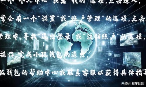 退出小狐钱包的选项一般可以在应用程序的设置或账户管理中找到。通常，你可以按照以下步骤进行操作：

1. **打开小狐钱包应用**: 首先，确保你已经在手机上安装并打开了小狐钱包应用。

2. **进入个人中心**: 在主界面，通常会有一个“个人中心”或者“我的”选项，点击进入。

3. **找到设置选项**: 在个人中心页面，通常会有一个“设置”或“账户管理”的选项，点击进入。

4. **选择退出登录**: 在设置页面或账户管理中，寻找“退出登录”或“注销账户”的选项。点击该选项，系统可能会提示确认是否退出。

5. **确认退出**: 根据提示，通过确认退出操作，完成小狐钱包的退出。

如果在应用中找不到退出选项，建议查看小狐钱包的帮助中心或联系客服以获得具体指导。