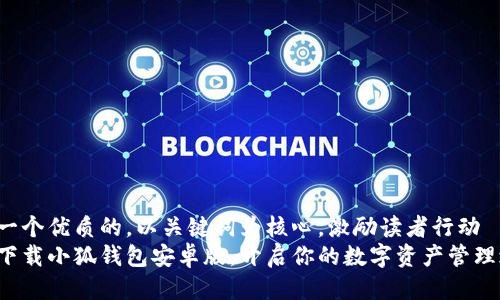 思考一个优质的，以关键词为核心，激励读者行动  
轻松下载小狐钱包安卓版，开启你的数字资产管理之旅！
