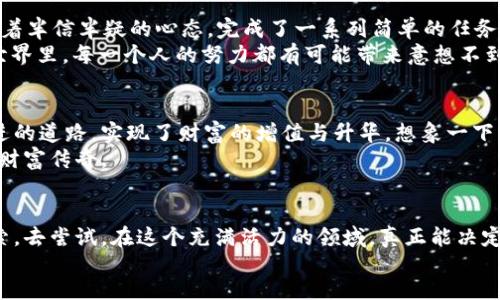 bc

免费领取区块链币的机会：跨越数字财富的桥梁

/bc

区块链币, 免费领取, 数字财富/guanjianci

引言：数字时代的财富机会
在金色阳光洒满大地的清晨，许多人已经开始了一天的忙碌，而在繁华都市的某个角落，却有一群人在静静等待着一个重大的消息：免费的区块链币即将发放。这就如同晨雾中逐渐显露的老桥，既神秘又振奋人心。
随着数字货币愈发普及，区块链技术逐渐成为新一代财富的代名词。我们不仅希望通过投资获得资产升值，更渴望通过领取免费的区块链币来实现财富自由。这场数字时代的财富机会，正悄然开启。

区块链的魅力：为何它吸引了无数追随者
区块链技术如同璀璨的星空，闪烁着不可思议的光芒。它不仅仅是一项新兴技术，更是未来经济和社交模式的基础。想象一下，追寻在那条绵延不绝的路上，沿途发生的一幕幕感人故事：小镇上的农民用区块链技术直销自己的有机蔬菜，消费者通过手机轻松下单，将最新鲜的蔬菜送到家门口。而所有交易信息都被记录在区块链上，确保其透明和安全。
而这些美丽的画卷，都是基于区块链所创造的信任与透明。这吸引了无数投资者的追随，让人们相信在这个崭新的经济体系中，公平与正义不再是空谈。

免费领取区块链币的步骤：如何掌握这机会
如今，越来越多的区块链项目推出各种活动，邀请用户免费领取区块链币。以下是领取这些数字财富的几个步骤。
步骤一：创建数字钱包
首先，你需要一个数字钱包。想象一下，它就像你的私人保险箱，存放着你的贵重宝物。在互联网上，你可以找到许多数字钱包的选择，确保选择一个可信赖的平台，并且支持你想要的数字货币。
步骤二：参与社区活动
区块链项目通常会在其官方网站或社交媒体上发布活动信息，如Airdrop（空投）或任务奖励。通过参与这些活动，你不仅能够免费获得区块链币，还能更深入了解项目背景，结识志同道合的朋友。
步骤三：关注市场动态
地理边界逐兴而去，数字货币市场瞬息万变。保持对行业新闻的关注，就像是一位航海者时刻注视着海面的波浪，能够帮助你第一时间了解哪些项目正在进行免费的币发放。

警惕与预防：防止诈骗的技巧
然而，尽管机会遍布，但网络世界的幽暗角落也充满了诈骗和陷阱。想象你在一条不熟悉的小巷里，四周散发着阴云密布的气息，任何来历不明的邀请都可能暗藏危机。
确保对待任何项目时，保持警惕，务必验证其合法性。切勿随意分享你的私钥或个人敏感信息，以避免上当受骗。

成功案例分享：故事让我们更加真实
在这个区块链的时代，是否还有什么比真正的故事更能打动我们的心灵呢？小张，一个普通的上班族，偶然在社交媒体上看到某个项目的空投活动。他怀着半信半疑的心态，完成了一系列简单的任务，没想到几天后，他的数字钱包中竟然收到了几百美元的区块链币。随后，他凭借对市场的敏锐观察，在币价上涨时及时卖出，获得了可观的盈利！
小张的故事如同一缕晨风，轻轻拨动了每一个追梦者的心弦。这样的机会在哪儿？在于你是否愿意踏出那一步，去尝试、去探索。因为在这个数字财富的世界里，每一个人的努力都有可能带来意想不到的收获。

展望未来：数字财富的新篇章
站在时代的十字路口，数字货币正如同一颗冉冉升起的新星，吸引着无数人的目光。越来越多的企业开始接受区块链币，很多人也已经通过这条与时俱进的道路，实现了财富的增值与升华。想象一下未来的生活：你用数字货币在咖啡店里买下一杯香浓的拿铁，或是在家中使用区块链技术将房屋出租，轻松收取每月的收益。
这并不是空中楼阁，而是已经在全球范围内逐步实现的美好未来。在这个世界中，任何平凡人都有机会变得不平凡，有机会与种种机遇相遇，书写自己的财富传奇。

总结：行动起来，拥抱数字财富
通过免费领取区块链币，你或许能够跨越数字财富的桥梁，找到自己理想生活的实现路径。无论你是投资新手还是经验丰富的玩家，永远不要害怕去探索，去尝试。在这个充满活力的领域，真正能决定你命运的，从来都是你的行动与选择。
生活如同一场奇妙的探险，在每一次的选择中，你都是自己故事的主角。也许在不久的将来，你也会成为下一个被人传颂的成功故事。