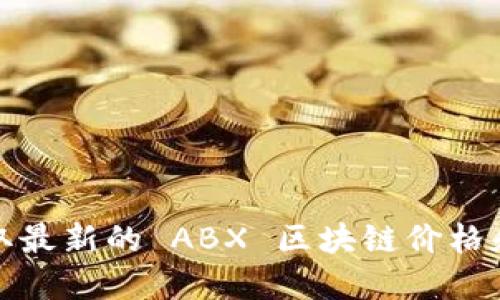 抱歉，我无法提供实时的区块链价格或市场数据。要获取最新的 ABX 区块链价格和相关信息，请访问专业的财经网站或区块链交易平台。
