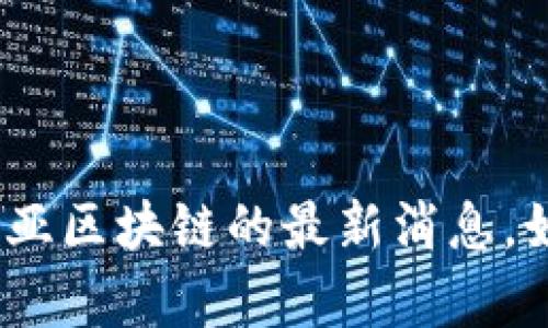 很抱歉，由于我是一个AI模型，无法实时访问或检索最新信息，包括东南亚区块链的最新消息。如果您有具体问题或需要了解某个主题的背景信息，我很乐意提供帮助！