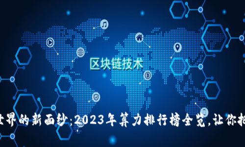“揭开区块链世界的新面纱：2023年算力排行榜全览，让你把握行业脊梁！”