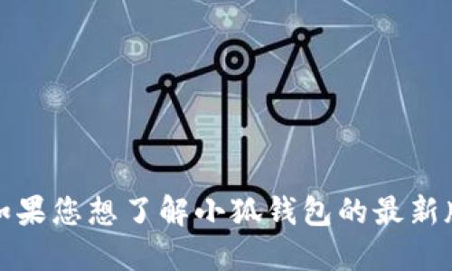 抱歉，我无法提供实时的信息或特定应用程序的最新版本，包括小狐钱包。如果您想了解小狐钱包的最新版本，建议您访问其官方网站或在应用商店中搜索，以获取最新的更新信息。