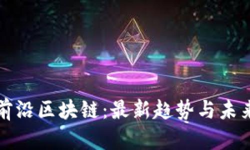 探索前沿区块链：最新趋势与未来展望