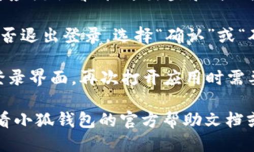 要退出小狐钱包的登录状态，您可以按照以下步骤进行操作：

1. **打开小狐钱包应用**：启动您的手机小狐钱包应用。

2. **进入个人中心**：在应用主页，点击右下角的“我”或者“个人中心”图标，这通常是一个小人形状的图标。

3. **找到设置选项**：在个人中心页面，滑动屏幕，寻找“设置”或“账户设置”等相关选项。

4. **选择退出登录**：在设置页面中，您应该会看到“退出登录”或“注销账户”的选项，点击它。

5. **确认退出**：应用会提示您确认是否退出登录，选择“确认”或“确定”以完成退出。

6. **成功退出**：退出后，您将返回到登录界面，再次打开应用时需要重新登录。

如果您在操作中遇到任何问题，建议查看小狐钱包的官方帮助文档或联系客服获得支持。