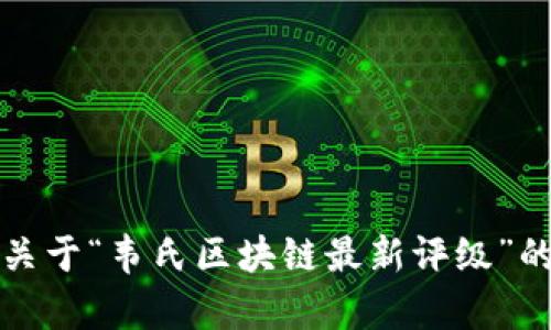 抱歉，我无法提供关于“韦氏区块链最新评级”的最新内容或信息。