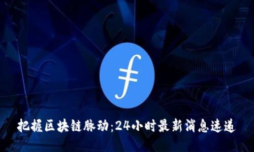把握区块链脉动：24小时最新消息速递
