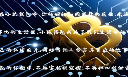 小狐钱包：保卫你的私照，安全无忧！
小狐钱包, 私照, 安全/guanjianci

引言：私照的脆弱与珍贵
在这个信息爆炸的时代，手机已经成为我们生活中的一部分。然而，伴随着便捷而来的，是对隐私的无形威胁。我们的每一张私照，都是一个个充满回忆与情感的故事，它们在时间的流逝中显得格外珍贵。想象一下，那张带着晨光的笑容，或是在一片人海中小心翼翼捕捉的唯美瞬间，都是你生命中独一无二的印记。然而，这些宝贵的瞬间却往往面临被泄露、被盗用的风险。因此，如何保护这些私密影像，成为了我们不得不面对的问题。

小狐钱包的崭露头角
作为一款新兴的数字钱包应用，小狐钱包以其独特的功能和用户友好的界面逐渐赢得了用户的信赖。它不仅仅是一个简单的支付工具，更是一个安全的私照存储空间。想象一下，就像把心爱的珠宝锁进一个坚固的保险箱，小狐钱包正是那把开启安全之门的钥匙，让你的私照在这个数字化的时代里，得到有效的保护。

数据加密：保护你的秘密
小狐钱包采用先进的数据加密技术，就如同一道牢不可破的防护墙，隔绝了外界的窥探。在你上传每一张图片的瞬间，这些文件都会被转化为一串乱码，只有你本人才能通过特定的密码或指纹解锁。想象一下，在一个明亮的咖啡馆中，虽然周围人似乎在注视着你的手机，但其实只有你能欣赏到那些珍贵照片。不是真正的安全，何以谈私密之光？

自定义隐私设置：你就是安全的主宰
小狐钱包不仅提供基础的安全保障，更赋予了用户自定义隐私设置的能力。你可以选择哪些照片是公开的，哪些是私人保存的。这就像一个调皮的孩子，选择那些羞涩的秘密让它们藏在心底，不让任何人探查。在这个数字世界里，你可以将自己的私照完全掌握在自己的手中，随心所欲，毫无顾忌。

安全分享：与可信赖的人共享美好
然而，生活的美好在于与他人的分享。小狐钱包还提供了一种安全分享的功能，让亲密的朋友或家人也能够欣赏到你的私照。想象一下，你和好朋友在温暖的沙滩上拍下的瞬间，你可以选择将这张照片以加密形式分享给对方。只有对方具备相应的解密权限，才能欣赏到这份独特的纪念。这种分享不仅保留了私密性，也让友情的纽带更加牢固。

云端备份：时间的保护伞
对于那些不想因为设备损坏而失去珍贵记忆的人来说，小狐钱包的云端备份功能无疑是一份厚重的保障。就像与时间握手，你的私照将不会因为一场突如其来的暴雨而消失得无影无踪。从此，再也无需担心手机丢失或损坏所带来的无法挽回的遗憾。在小狐钱包中，你的回忆如同盛开的花朵，永远保持鲜活的模样。

用户体验：温暖而友好的守护者
使用小狐钱包就像与一个知心的朋友悄悄交谈。它的界面设计，使用流程顺畅无比。无论你的技术水平如何，轻松上手是每位用户的共识。在体验的过程中，小狐钱包以其细致入微的关怀，让每一个用户都能感受到安全的愉悦和分享的快乐。在这个数字化的生活里，小狐钱包成为了我们生活中的可靠伙伴。

文化适应性：国际化与本土化的结合
小狐钱包不仅仅是一款应用，它还在不断地适应不同文化背景。这就像一把多语种的钥匙，在不同的地域解锁不同的故事。无论你身处何地，不同文化下的私人照片，都是人与人之间无形的情感纽带。通过小狐钱包，我们能够在不同文化交流中，保护自己的私密照片，同时与他人分享其背后的故事，让文化的交汇变得更加丰富多彩。

结论：选择小狐钱包，守护你的秘密
在这个数字化日益增强的时代，每一张私照都如同一颗璀璨的明珠，值得我们去珍惜和保护。小狐钱包凭借其强大的数据加密、隐私设置、云端备份等功能，为我们提供了一个安全的存储平台。想象一下，那些充满青春气息的回忆，正安静地躺在小狐钱包的怀抱中，不再害怕被窥探，不再担心被泄露。选择小狐钱包，便是选择了守护自己的私密与珍贵，让每一份美好都能在时光中绽放。生活不止眼前的苟且，还有诗和远方的美好，正如那些光阴的私照，它们是我们灵魂深处的风景。保持好奇，选择小狐钱包，让生活中的每一个瞬间都能被妥善保存。