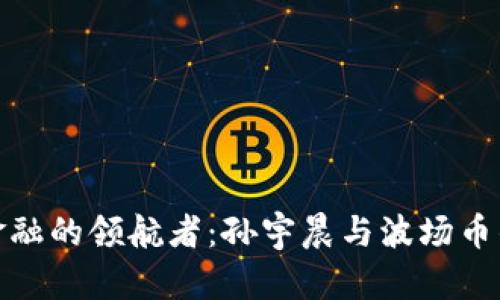 探索未来金融的领航者：孙宇晨与波场币的崛起之路