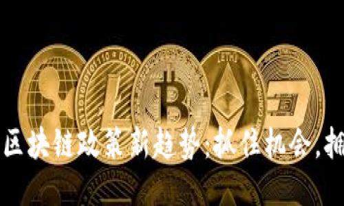 2023年区块链政策新趋势：抓住机会，拥抱未来！