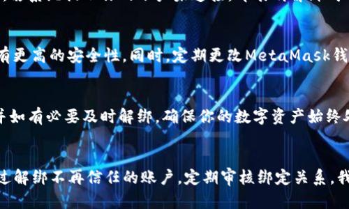 轻松解绑MetaMask账户，保护你的数字资产安全
MetaMask, 账户解绑, 数字资产安全/guanjianci

引言：数字资产的安全性与便捷性
在这个数字化快速发展的时代，MetaMask作为一款热门的加密货币钱包与Ethereum区块链浏览器，随着越来越多用户的加入，也面临着安全性和隐私性的问题。你是否曾经感到过在一个不太熟悉的设备上使用MetaMask时的担忧？你的数字资产是否正在成为不法之徒觊觎的目标？若你希望退掉这个“绑定”，继续享有安全的交易体验，那么请跟随我一起了解如何解绑MetaMask账户。

第一步：了解MetaMask的绑定机制
首先，让我们回顾一下MetaMask的绑定机制。MetaMask可以将你的钱包与一些网站、安全度较高的应用程序相绑定，以便于交易、购买NFT或者参与去中心化金融（DeFi）项目。这种绑定大大方便了用户，但与此同时，也给你的数字资产带来了潜在的风险。如果在不安全的环境下，恶意应用可能会利用绑定关系，获取你的资金。在这种情况下，解绑账户便显得尤为重要。

第二步：进行账户解绑的准备工作
在开始解绑之前，你需要做一些准备工作。确保你的设备是安全的，最好使用自己的电脑或手机，避免在公共网络下进行操作。确保你记得你的MetaMask助记词（Secret Recovery Phrase），因为它是你恢复账户的唯一凭证。接下来，你需要打开MetaMask扩展程序或应用，确认你的账户已经登录。

第三步：在MetaMask中解绑账户
完成准备工作后，接下来就是操作部分。在MetaMask的界面上，你会看到相应的“账户”选项。在账户设置中，可以找到“连接的站点”或“账户链接”这样的选项。其中会列出所有与你的MetaMask钱包绑定过的应用或网站。在这里，你可以逐一选择想要解除绑定的站点，点击“解除连接”或“解绑”按钮，确认即可。这样，你就能把自己的钱包与那些你不再信任的应用隔离开来，提升你的数字资产安全性。

第四步：验证解绑效果
解绑完成后，你可以重新刷新页面或关闭应用，然后再重新打开MetaMask，查看连接的站点是否已经消失。为确保你的账户已完全解绑，建议你尝试登录那些之前绑定过的站点，若系统提示你的账户未连接，即表明解绑成功。

第五步：增强账户安全的附加措施
除了简单的解绑操作，增强账户的安全性还可以采取其他措施。例如，使用硬件钱包来存储你的数字资产，हार्डवेयर钱包是专为承载加密货币而设计的物理设备，具有更高的安全性。同时，定期更改MetaMask钱包的密码，并开启两步验证功能，从而为你的资产加上一道安全锁。

第六步：定期审核绑定账户
最后，务必养成定期审查你MetaMask中连接站点的习惯。随着网络环境的变化，你原本信任的某些站点未来可能会变得不再安全，甚至可能存在被攻击的风险。因此，定期检查并如有必要及时解绑，确保你的数字资产始终处于安全状态。

结语：保护数字资产的每一步都是至关重要的
在这个多变的数字资产世界里，安全性是我们每一个加密货币用户都应该重视的主题。MetaMask提供了便捷的服务，但同时也要求我们为自己的数字资产承担相应的责任。通过解绑不再信任的账户，定期审核绑定关系，我们可以用自己的行动帮助网络环境变得更加安全。希望这篇文章能为你提供实用的操作指导，让你的数字资产长久稳定地生存下去。