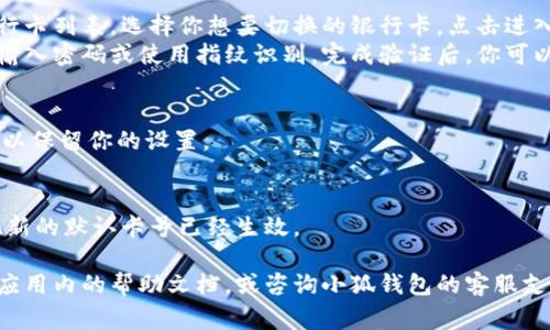 在使用小狐钱包的过程中，切换钱包卡号的步骤通常是比较简单的。以下是一些基本的步骤来帮助你完成切换操作：

### 1. 打开小狐钱包
首先，确保你的手机上已经安装了最新版本的小狐钱包应用。点击应用图标以打开它。

### 2. 进入个人中心
在应用首页，寻找通常位于底部的“我”或“个人中心”选项，点击进入。

### 3. 查找银行卡管理
在个人中心界面中，找到“银行卡”或“钱包设置”等相关选项。不同版本的应用可能会有不同的命名。进入这个选项。

### 4. 切换卡号
在银行卡管理界面，你会看到已经绑定的银行卡列表。选择你想要切换的银行卡，点击进入。
有些版本可能会要求你进行身份验证，比如输入密码或使用指纹识别。完成验证后，你可以选择该卡作为默认使用卡或进行其他设置。

### 5. 保存设置
完成切换后，确保点击“保存”或“确认”按钮，以保留你的设置。

### 6. 返回主界面
设置完成后，返回到应用的主界面，你会发现新的默认卡号已经生效。

如果在上述步骤中遇到任何问题，建议查看应用内的帮助文档，或咨询小狐钱包的客服支持以获取更详细的指导。