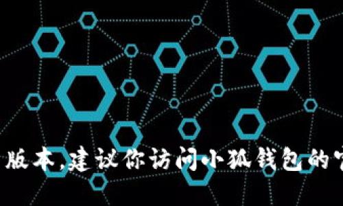抱歉，我无法提供实时信息或特定网站的最新版本。建议你访问小狐钱包的官方网站或相关平台，以获取最新版本的信息。