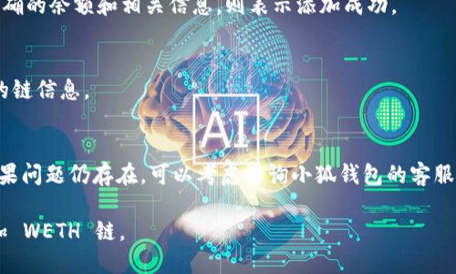 为了添加 WETH 链到小狐钱包，请按照以下步骤操作：

### 步骤1：确保您的小狐钱包已更新
确保您已经安装了最新版本的小狐钱包应用程序。访问应用商店（如 Google Play Store 或 Apple App Store）进行更新，以确保获得最新的功能和安全性。

### 步骤2：打开小狐钱包
在您的设备上找到小狐钱包的图标，点击以打开应用。

### 步骤3：进入链管理界面
在钱包主界面，找到右上角的“设置”或链管理按钮。点击进入后，您将看到已添加的区块链列表。

### 步骤4：添加新链
在链管理界面中，寻找“添加新链”或“添加自定义链”的选项。点击该选项以开始添加 WETH 链。

### 步骤5：输入 WETH 链信息
在弹出窗口中，您需要输入 WETH 链的相关信息，包括：
- **链名称**：WETH
- **链ID**：如果是以太坊主链，通常是 1
- **RPC URL**：您可以使用公共的 Ethereum RPC URL，例如 https://mainnet.infura.io/v3/YOUR_INFURA_PROJECT_ID
- **区块浏览器 URL**：可以填写 https://etherscan.io

确保输入的信息无误，以免影响后续的操作。

### 步骤6：完成添加
在输入完所有必要的信息后，点击“确认”或“添加”按钮。您将看到 WETH 被成功添加到您的钱包中。

### 步骤7：查看和使用 WETH
返回钱包主界面，您应该可以看到 WETH 及其相关的资产。现在，您可以开始使用 WETH 进行交易或其他操作了。

### 常见问题解答
- **如何确认是否成功添加？**
  您可以在钱包主页上查看到 WETH 资产，如果显示正确的余额和相关信息，则表示添加成功。
  
- **忘记链的信息怎么办？**
  您可以查看在线文档或访问信息源，获得最新和正确的链信息。

- **如遇问题，如何解决？**
  看是否是输入信息错误，或尝试重新启动应用程序。如果问题仍存在，可以考虑咨询小狐钱包的客服。

以上步骤简明扼要，希望能帮助您顺利在小狐钱包中添加 WETH 链。