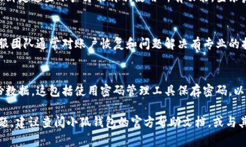 要恢复小狐钱包，通常取决于具体的情况和平台的规定。以下是一些可能的解决方案：

1. 账户恢复的可能性
如果您只是简单地删除了小狐钱包应用程序，而您的账户仍然存在，您可以通过重新下载应用程序来恢复。登录之前使用的账户信息，通常可以找回您的信息和资产。

2. 密码找回
在重新下载应用程序后，您会看到登录界面。如果忘记了密码，可以选择“找回密码”或“忘记密码”选项。系统会发送密码重置链接到您注册时的邮箱或手机号码，按照指引修改密码。

3. 账户解绑
如果您在使用小狐钱包期间解绑了银行卡或其他支付方式，您将需要重新绑定这些账户才能再次使用所有功能。登录后，根据提示重新添加银行卡或相关支付方式。

4. 联系客服
若以上方法均无法解决您的问题，可以考虑联系小狐钱包的客服支持。客服团队通常对账户恢复和问题解决有专业的指导，可以及时帮助您解决账户问题。

5. 数据备份的重要性
为了防止未来再次遇到账户丢失的问题，建议在使用数字钱包时定期备份数据。这包括使用密码管理工具保存密码，以及在注册时填写的安全问题和答案。同时，可以定期检查和更新账户信息。

通过以上步骤，您或许能够顺利恢复小狐钱包的使用。如果有任何具体问题，建议查阅小狐钱包的官方帮助文档，或与其客户服务团队保持联系以获取更详细的指导。