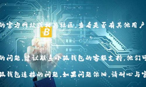 如果您在连接小狐钱包时遇到问题，可以尝试以下几个步骤来解决问题：

### 1. 检查网络连接
确保网络稳定
首先，请确保您的手机或设备的网络连接正常。可以尝试通过浏览器访问其他网站，确认您的网络没有问题。

### 2. 重启应用
重启小狐钱包应用
关闭小狐钱包应用，再重新启动。有时候，简单的重启就能解决连接问题。

### 3. 更新应用
检查应用更新
确保您使用的是最新版本的小狐钱包。有时候，旧版本的应用可能会出现兼容性问题，导致无法连接。

### 4. 清除缓存
清理应用缓存
在设备的设置中，找到小狐钱包的应用信息，清除缓存数据。有时候，缓存的故障数据可能会导致连接问题。

### 5. 检查权限设置
确认权限设置
检查小狐钱包是否拥有必要的权限。比如，网络访问、存储访问等。这些权限对钱包的正常使用至关重要。

### 6. 重启设备
重新启动设备
如果以上步骤都未能解决问题，可以尝试重启您的手机或设备，这有助于解决软件引起的临时问题。

### 7. 查看官方渠道
访问小狐钱包官网或社区
如果问题依然存在，可以访问小狐钱包的官方网站或相关社区，查看是否有其他用户遇到相同问题，并查找官方的解决方案。

### 8. 联系客服
寻求官方客服帮助
最后，如果以上所有步骤都无法解决您的问题，建议联系小狐钱包的客服支持。他们可以为您提供更专业的指导和帮助。

通过以上步骤，相信您能顺利解决与小狐钱包连接的问题。如果问题依旧，请耐心与官方进行沟通解决。