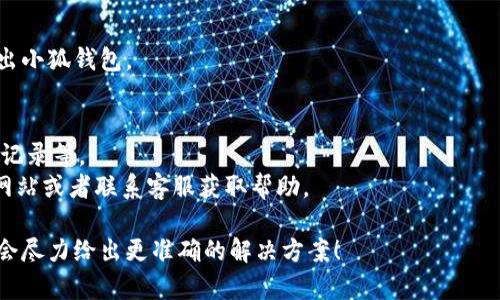 要退出小狐钱包（如果你是在指某种具体的应用或平台），一般来说，操作步骤如下。请注意，实际步骤可能会因版本或设备而异，具体请参考官方的帮助文档或用户指南。

### 退出小狐钱包的步骤

1. 打开应用
首先，在你的手机上找到并打开小狐钱包应用。如果你没下载，可以去应用商店搜索并下载。

2. 进入个人设置
在主界面上，通常右下角会有一个“我”或“个人中心”的选项，点击进入。

3. 找到退出选项
在个人设置页面，往下滑动寻找“账户管理”或“设置”的选项。在这里，你可能会看到一个“退出登录”或“注销账户”的按钮。

4. 确认退出
点击退出选项后，系统可能会询问你是否确认退出，点击“确认”即可。如果需要，你可能还需要输入密码或进行其他验证。

5. 完成退出
成功退出后，你将返回到应用的登录界面，表示你已经成功退出小狐钱包。

### 注意事项
- 确保在退出前，你已经备份了重要的数据或信息，例如交易记录等。
- 如果你在退出时遇到任何问题，可以查看小狐钱包的官方网站或者联系客服获取帮助。

如果你有更详细的场景或特定的问题，可以提供更多信息，我会尽力给出更准确的解决方案！