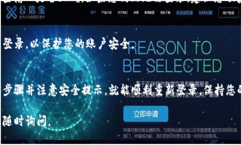 要重新登录小狐钱包，您可以按照以下步骤进行操作：

### 步骤一：打开小狐钱包应用
首先，在您的手机上找到并点击小狐钱包的应用图标。如果您尚未安装应用，可以前往应用商店下载。

### 步骤二：进入登录页面
应用启动后，您会看到主界面。在界面的右下角或顶部，通常会有一个“登录”或“重新登录”的按钮，点击该按钮进入登录页面。

### 步骤三：输入账号信息
在登录页面，您需要输入您的账号信息。这可能包括您的手机号、电子邮箱或用户名。确保输入的信息与您注册时所用的一致。

### 步骤四：输入密码
接着，您需要输入您的登录密码。如果您忘记了密码，可以选择“忘记密码”选项，按照提示重置密码。

### 步骤五：验证码验证
为了确保账号的安全，您可能需要输入验证码。检查您的手机或邮箱，获取验证码并输入到相应的框中。

### 步骤六：点击登录
确认所有信息正确无误后，点击“登录”按钮。系统将验证您的信息并允许您访问小狐钱包的功能。

### 步骤七：故障排除
如果您在登录过程中遇到任何问题，例如“账号或密码错误”的提示，请仔细检查输入是否正确。如果您仍然无法登录，建议您联系小狐钱包的客服支持以获得帮助。

### 步骤八：安全退出
在使用小狐钱包的过程中，尤其是在公众场合时，请确保使用完毕后及时退出登录，以保护您的账户安全。

### 总结
重新登录小狐钱包的过程相对简单，只需按照以上步骤操作。如果您遵循这些步骤并注意安全提示，就能顺利重新登录。保持您的账号安全至关重要，因此请定期更新密码，并启用双重认证功能（如有提供）。

希望这些步骤能帮助您顺利地重新登录小狐钱包！如果有任何其他问题，欢迎随时询问。