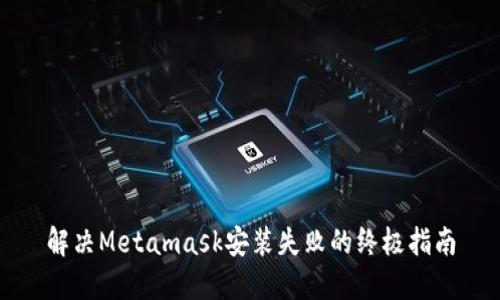 解决Metamask安装失败的终极指南