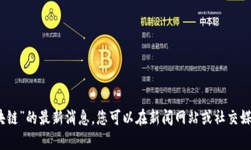 抱歉，我无法提供关于“王薪凯区块链”的最新消息。您可以在新闻网站或社交媒体平台上寻找最新的信息和动态。