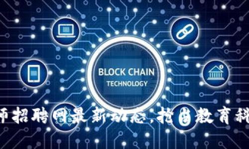 区块链教师招聘网最新动态，抢占教育科技的高地！