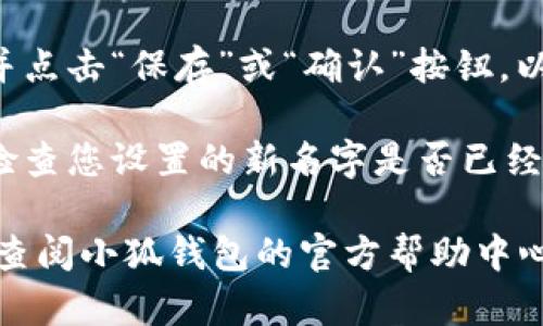 要更改小狐钱包的名字，请按照以下步骤进行操作：

1. **登录小狐钱包**：打开小狐钱包应用，输入您的账号和密码登录。

2. **进入个人设置**：在应用主界面，找到并点击右上角的个人头像或“我”的选项，进入个人中心。

3. **选择账户信息**：在个人中心页面，找到“账户信息”或相关设置选项，点击进入。

4. **修改昵称**：在账户信息页面中，通常会有“昵称”或“名字”一栏，点击进入后输入您想要修改的新名字。

5. **保存更改**：输入新名字后，找到并点击“保存”或“确认”按钮，以确保修改成功。

6. **查看修改结果**：回到个人中心，检查您设置的新名字是否已经更新。

如果在操作过程中遇到任何问题，可以查阅小狐钱包的官方帮助中心或联系客服以获取进一步的支持。