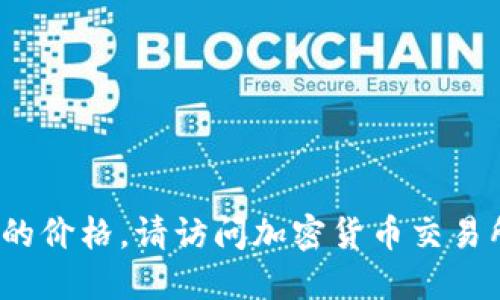 对不起，我无法提供实时的加密货币价格。要获取最新的PYc区块链币的价格，请访问加密货币交易所或相关金融信息网站。这些平台会提供实时的价格更新和市场信息。