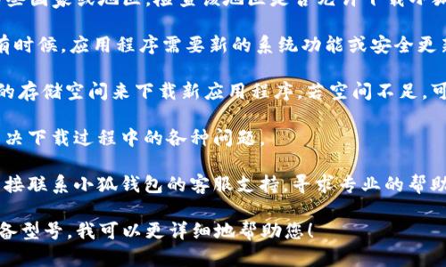 很抱歉，您遇到了小狐钱包在苹果设备上无法下载的问题。这可能由多个原因造成。以下是一些可能的解决办法：

1. **检查设备兼容性**：确保您的设备满足小狐钱包的最低系统要求。可以在应用商店中查看。

2. **网络连接**：确保您的设备连接到稳定的互联网，若是使用Wi-Fi，尝试重启路由器，或者如果您在使用移动数据，确保数据流量没有被限制。

3. **App Store 设置**：如果您的Apple ID在某些国家或地区，检查该地区是否允许下载小狐钱包。可尝试更改Apple ID地区设置。

4. **设备更新**：确保您的iOS系统为最新版本。有时候，应用程序需要新的系统功能或安全更新才能正常工作。

5. **清理存储空间**：检查您的设备是否有足够的存储空间来下载新应用程序，若空间不足，可以尝试删除一些不再使用的应用或文件。

6. **重启设备**：在某些情况下，重启设备可以解决下载过程中的各种问题。

7. **联系支持**：如果仍然无法解决问题，可以直接联系小狐钱包的客服支持，寻求专业的帮助。

如果您能提供更多具体信息，如错误提示，或是设备型号，我可以更详细地帮助您！