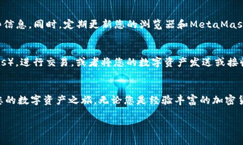 要安装MetaMask的步骤并不复杂。以下是详细的指南，帮助您在浏览器中轻松安装这个流行的数字资产钱包和区块链交互工具。

步骤一：选择浏览器
MetaMask支持多种浏览器，包括谷歌Chrome、火狐浏览器、Microsoft Edge和Brave浏览器。在开始安装之前，请确保您已经安装了其中一个支持的浏览器。对于这次演示，我们以谷歌Chrome为例。

步骤二：前往MetaMask官方网页
打开您的浏览器，输入网址：a href=