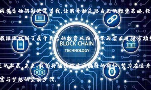 区块链炒币日记：追寻财富与梦想的旅程

2023年9月的一个晴朗早晨，阳光透过窗帘洒在桌面上，我坐在电脑前，打开了我的炒币平台。这是我与区块链世界的第一次接触，心中充满了期待与紧张。我开始了一场和数字货币的博弈，仿佛走进了一场掀起财富与梦想风潮的冒险旅行。

初识比特币：价格波动的诱惑

像大多数人一样，我是被比特币的价值故事所吸引的。这种神秘又富有吸引力的数字货币，曾在几年前以令人难以置信的速度攀升到历史高点。我在网上查阅无数资料，了解比特币的起源、运作机制，以及它背后那条纵横交错的区块链。每当看到聊天室里热火朝天的讨论，我的心情就不由得激动起来：这不仅仅是投资，更是一次探索未知世界的旅程。

初战告捷：小心翼翼的第一笔交易

决定入市后，我下载了一个交易应用，设置好账户，充入了不多的资金。心跳加速，犹如一位即将参加比赛的运动员。我选择了以太坊，这是我认为较为稳定的一种数字货币。经过一番犹豫，点击“买入”，屏幕上弹出的“交易成功”让我感到如释重负。那一刻，我仿佛跨越了一道无形的门槛，成为了这个新世界的一部分。

波谲云诡：经历起伏与挑战

然而，期待背后却充满了挑战。市场波动剧烈，价格在短时间内起起伏伏，仿佛一只被风牵动的帆船，有时迎风破浪，有时则面临倾覆。一次，我看到以太坊的价格从一个颠峰滑落，耳边似乎响起了“投资有风险，入市需谨慎”的警钟。看着账户的浮动，我的心中充满了焦虑和不安。

学习与成长：从失误中汲取经验

不可避免地，我也经历了几次失误。有一次，我由于盲目追逐热点，投入了过多资金在一种新兴的山寨币上，结果造成了严重的亏损。失落的情绪如同黄昏的阴影笼罩着我，让我开始反思自己的投资策略。经过深思熟虑，我决定从错误中学习，增强自己的风险控制能力。

坚定信念：建立自己的投资理念

这些经历，让我更加坚定了理性的投资信念。区块链市场虽充满诱惑，但也需保持冷静与理智。通过学习相关的技术分析、市场动态以及经济趋势，我渐渐找到了属于自己的投资风格。我不再盲目追随市场热点，而是更注重对项目本身的研究、对技术背景的分析，试图发掘那些具有长远价值的数字货币。

反思与未来：不懈追寻的财富之路

如今，我的炒币日记上不仅记录着投资的得失，还有我的成长与蜕变。在这条财富之路上，我感受到的不仅仅是数字的变动，更是思想的变革与心灵的拓展。未来，我仍将继续探索区块链的奥秘，努力在这片数字蓝海中寻找到属于我的那份璀璨。

尽管路途荆棘丛生，但我相信，只有不断学习与勇于实践，才能在这充满挑战的市场中立于不败之地。每一笔交易、每一次反思，都是我不断追寻财富与梦想的坚实步伐。