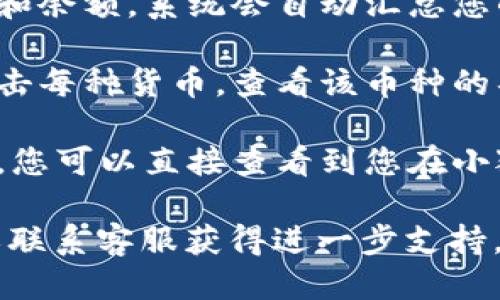 要查看小狐钱包的总数量，您可以按照以下步骤操作：

1. **打开小狐钱包应用**：首先，确保您的设备上已安装小狐钱包应用并且您已登录。

2. **进入资产页面**：在应用主界面，找到“资产”或“钱包”选项并点击进入。这通常位于首页的底部或侧边栏。

3. **查看余额总览**：在资产页面，您将看到各个数字货币的总资产和余额，系统会自动汇总您的所有余额。例如，您可以看到比特币、以太坊等不同币种的具体显示。

4. **选择查看细节**：如果您想更详细了解哪个币种的数量，可以点击每种货币，查看该币种的具体数量和交易记录。

5. **检查总资产**：在页面顶部，通常会显示您所有数字资产的总目，您可以直接查看到您在小狐钱包中的总价值。

如果您在操作过程中遇到问题，建议查看小狐钱包的官方帮助文档或联系客服获得进一步支持。