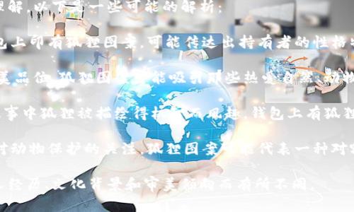 “钱包上有狐狸图”的含义可以有几个方面，具体取决于文化背景和个人理解。以下是一些可能的解析：

1. **象征意义**：狐狸在许多文化中被视作聪明、狡猾和灵活的象征。钱包上印有狐狸图案，可能传达出持有者的性格特质，暗示他们灵活应对复杂局面，善于把握机会。

2. **时尚与个性**：许多人选择钱包的图案是为了展示自己的个性和审美品位。狐狸图案可能吸引那些热爱自然、动物或者独特设计的人群，代表一种洒脱、不拘一格的生活态度。

3. **文化和故事**：狐狸在许多民间故事和传说中都是主要角色，有的故事中狐狸被描绘得机智而风趣。钱包上有狐狸图也可能隐含着某个故事或文化背景，让持有者感到与某种文化有连接。

4. **动物保护意识**：近年来，许多品牌开始推出动物图案，以提高人们对动物保护的关注。狐狸图案可能代表一种对野生动物的爱护与关注，持有者传达出对生态环境和动物权益的认可。

以上就是关于“钱包上有狐狸图”的一些可能解释。具体的意义可以因个人经历、文化背景和审美倾向而有所不同。