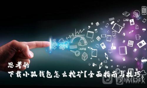 思考的
下载小狐钱包怎么挖矿？全面指南与技巧