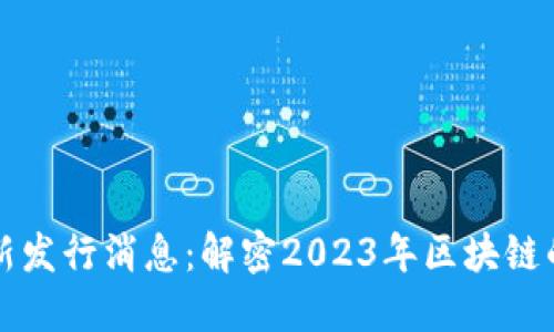 区块链最新发行消息：解密2023年区块链的最新动态