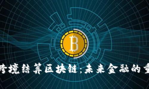 人民币跨境结算区块链：未来金融的重塑之路