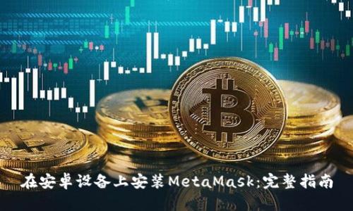 在安卓设备上安装MetaMask：完整指南