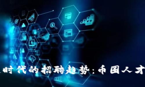 区块链时代的招聘趋势：币圈人才的未来