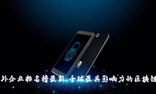 区块链海外企业排名榜最新：全球最具影响力的区块链公司分析