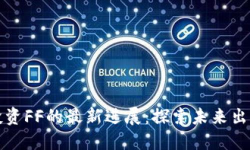 区块链公司投资FF的最新进展：探索未来出行的创新之路